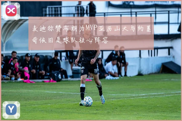 麦迪称赞布朗为MVP亚历山大与约基奇依旧是球队核心阵容