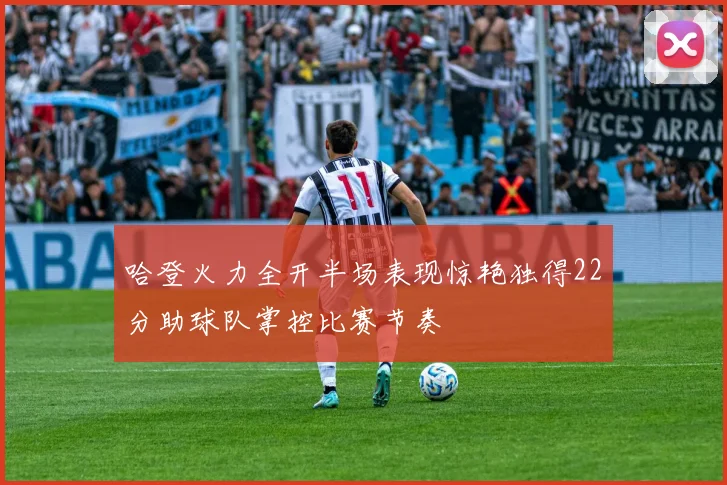 哈登火力全开半场表现惊艳独得22分助球队掌控比赛节奏