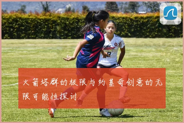 火箭塔群的极限与约基奇创意的无限可能性探讨