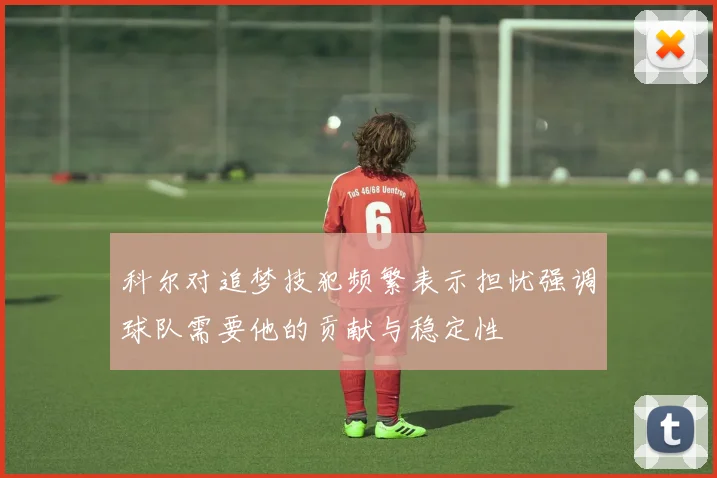 科尔对追梦技犯频繁表示担忧强调球队需要他的贡献与稳定性