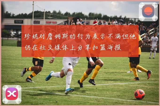 珍妮对詹姆斯的行为表示不满但他仍在社交媒体上分享扣篮海报