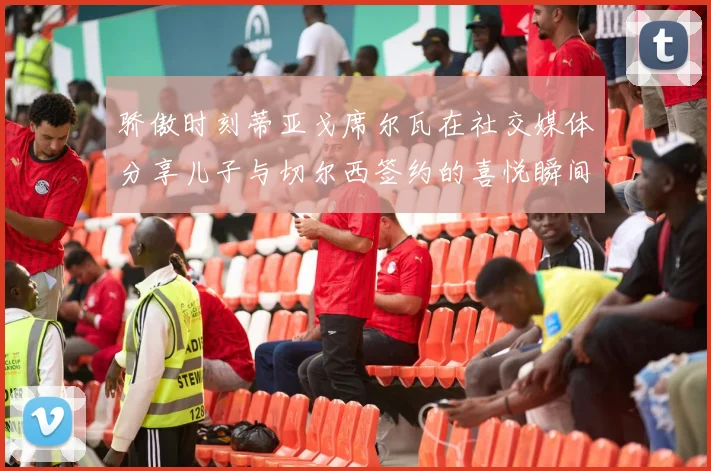 骄傲时刻蒂亚戈席尔瓦在社交媒体分享儿子与切尔西签约的喜悦瞬间