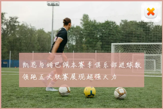 凯恩与姆巴佩本赛季俱乐部进球数领跑五大联赛展现超强火力