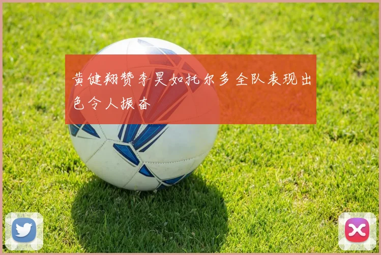 黄健翔赞李昊如托尔多全队表现出色令人振奋