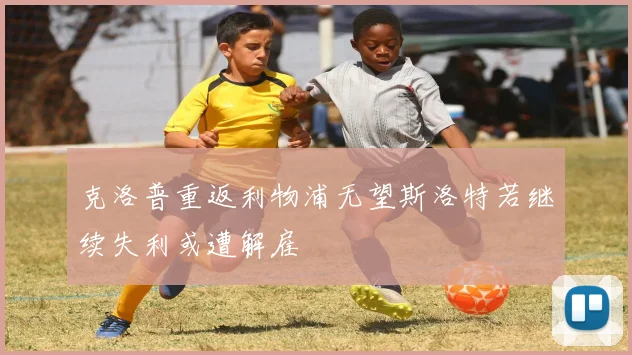 克洛普重返利物浦无望斯洛特若继续失利或遭解雇