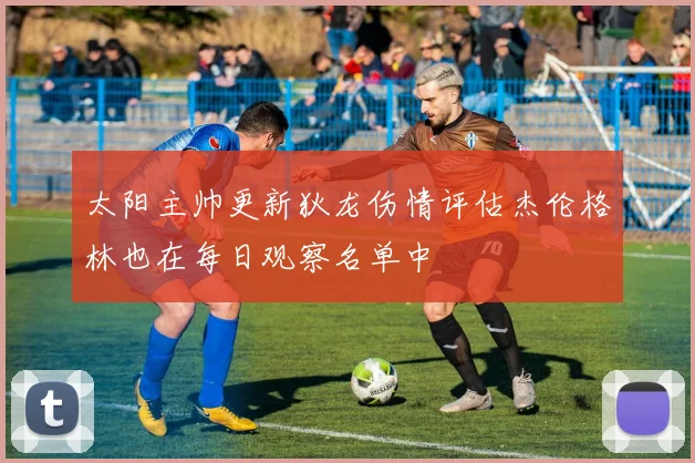 太阳主帅更新狄龙伤情评估杰伦格林也在每日观察名单中