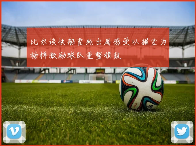 比尔谈快船首轮出局感受以掘金为榜样激励球队重整旗鼓