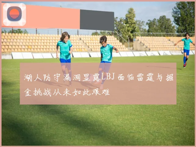 湖人防守漏洞显露LBJ面临雷霆与掘金挑战从未如此艰难