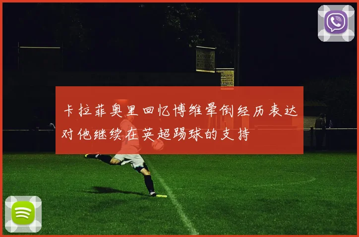 卡拉菲奥里回忆博维晕倒经历表达对他继续在英超踢球的支持