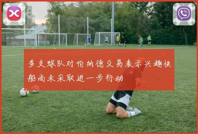 多支球队对伦纳德交易表示兴趣快船尚未采取进一步行动