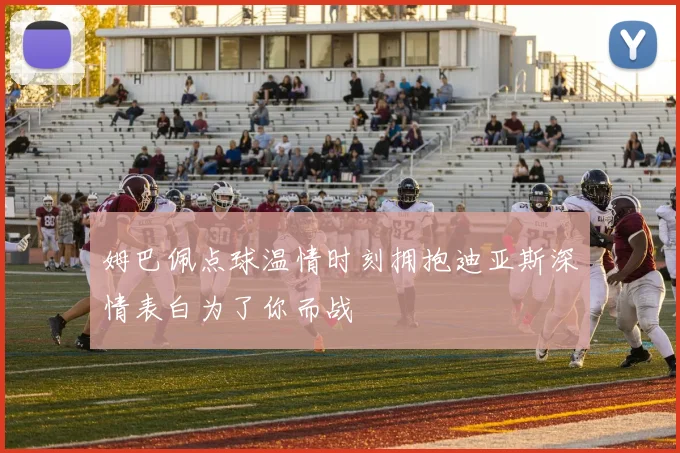姆巴佩点球温情时刻拥抱迪亚斯深情表白为了你而战