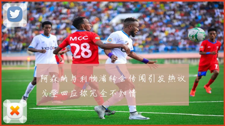 阿森纳与利物浦转会传闻引发热议戈登回应称完全不知情