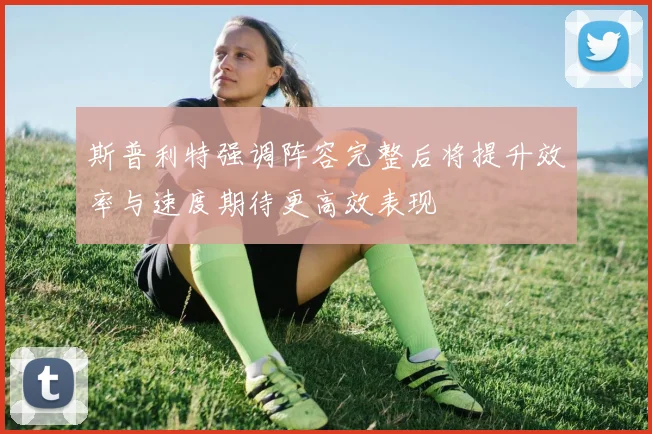 斯普利特强调阵容完整后将提升效率与速度期待更高效表现