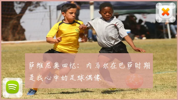 萨维尼奥回忆：内马尔在巴萨时期是我心中的足球偶像