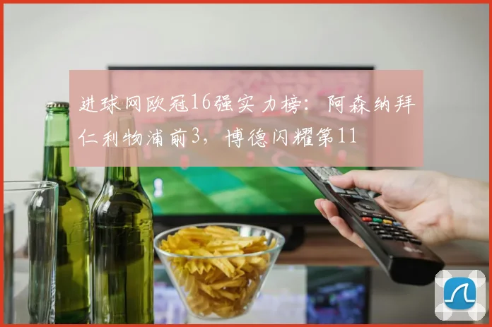 进球网欧冠16强实力榜：阿森纳拜仁利物浦前3，博德闪耀第11
