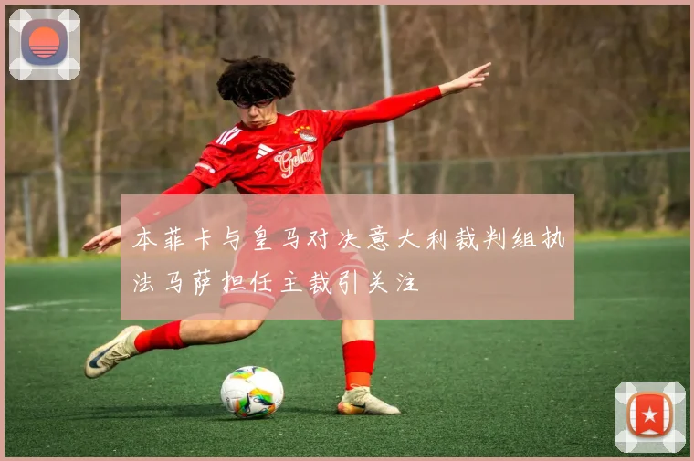 本菲卡与皇马对决意大利裁判组执法马萨担任主裁引关注