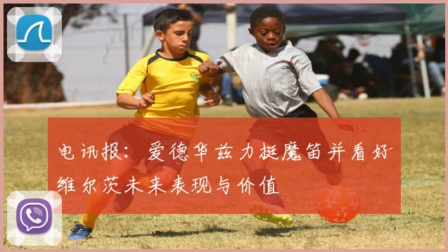 电讯报：爱德华兹力挺魔笛并看好维尔茨未来表现与价值