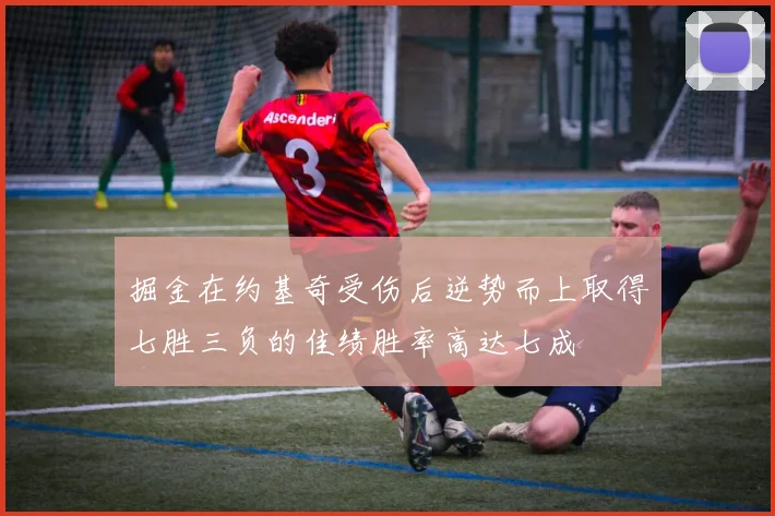 掘金在约基奇受伤后逆势而上取得七胜三负的佳绩胜率高达七成