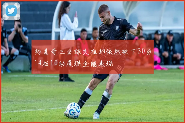 约基奇三分球失准却依然砍下30分14板10助展现全能表现