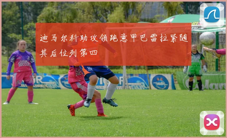 迪马尔科助攻领跑意甲巴雷拉紧随其后位列第四