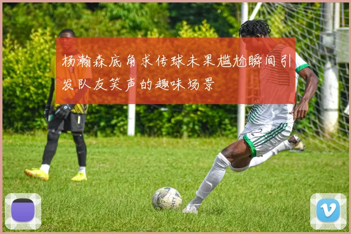 杨瀚森底角求传球未果尴尬瞬间引发队友笑声的趣味场景