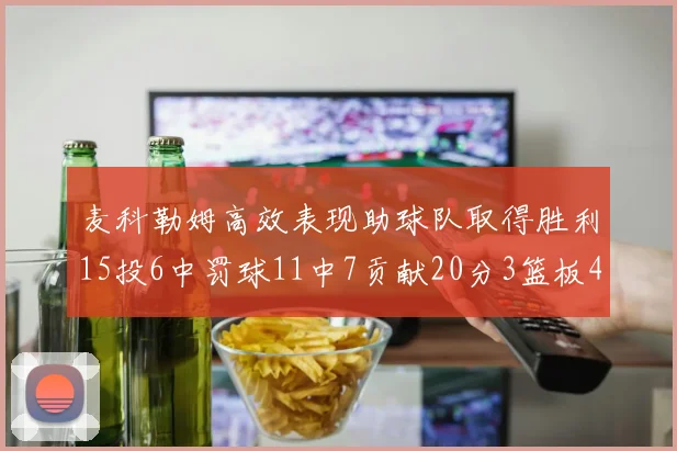 麦科勒姆高效表现助球队取得胜利15投6中罚球11中7贡献20分3篮板4助攻