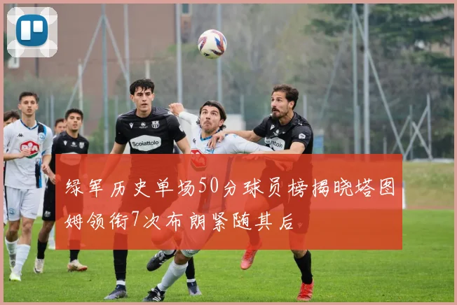 绿军历史单场50分球员榜揭晓塔图姆领衔7次布朗紧随其后