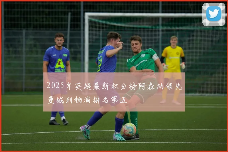 2025年英超最新积分榜阿森纳领先曼城利物浦排名第五