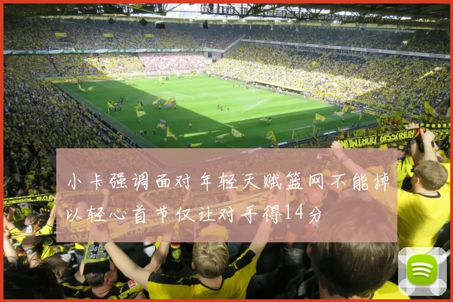 小卡强调面对年轻天赋篮网不能掉以轻心首节仅让对手得14分