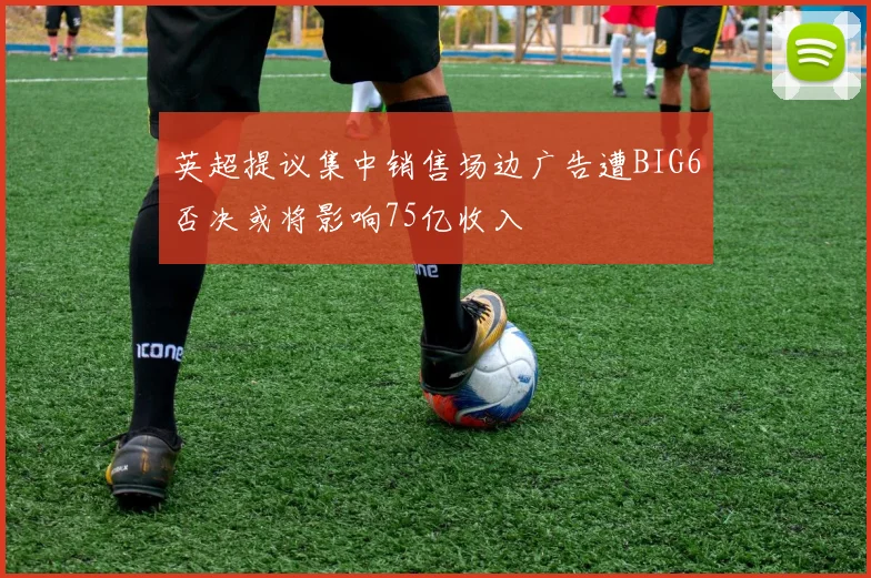 英超提议集中销售场边广告遭BIG6否决或将影响75亿收入