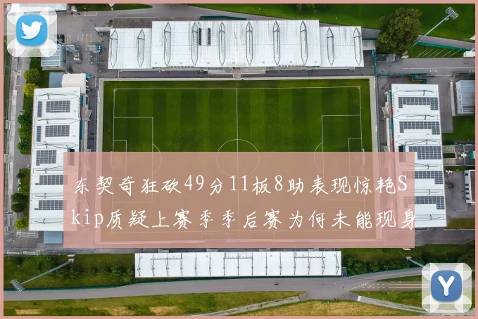 东契奇狂砍49分11板8助表现惊艳Skip质疑上赛季季后赛为何未能现身