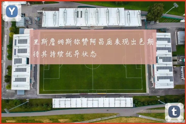 里斯詹姆斯称赞阿昌庞表现出色期待其持续优异状态