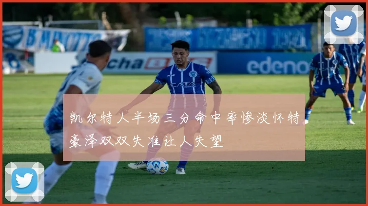 凯尔特人半场三分命中率惨淡怀特豪泽双双失准让人失望