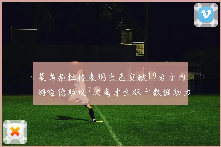 菜鸟弗拉格表现出色贡献19分小内姆哈德助攻7次高才生双十数据助力球队胜利