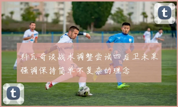 科瓦奇谈战术调整尝试四后卫未果强调保持简单不复杂的理念