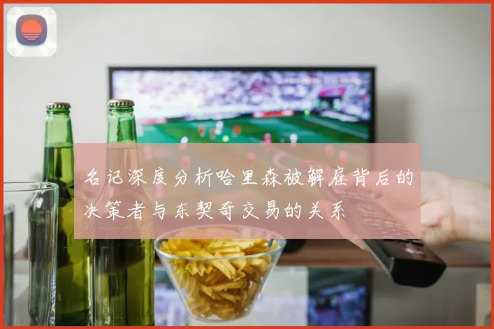 名记深度分析哈里森被解雇背后的决策者与东契奇交易的关系
