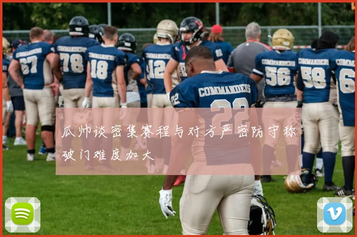 瓜帅谈密集赛程与对方严密防守称破门难度加大