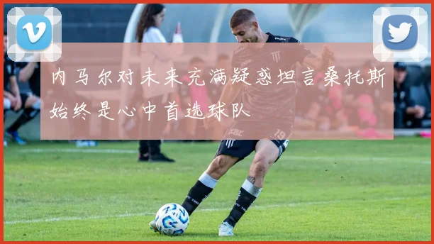 内马尔对未来充满疑惑坦言桑托斯始终是心中首选球队