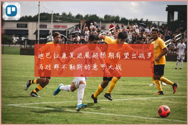 迪巴拉康复进展超预期有望出战罗马对那不勒斯的意甲大战
