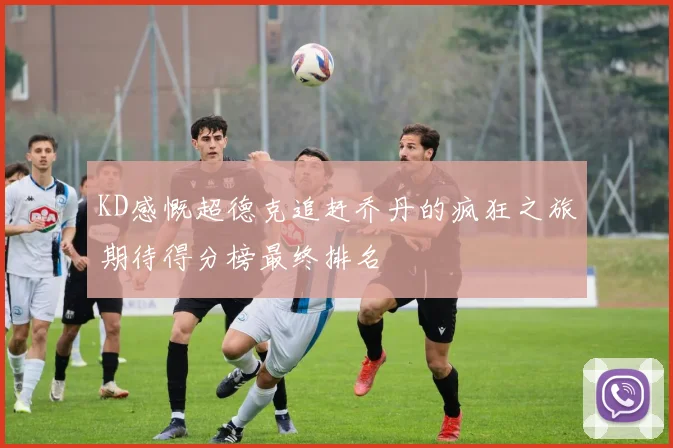 KD感慨超德克追赶乔丹的疯狂之旅期待得分榜最终排名