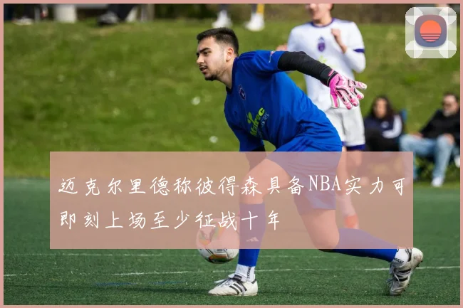 迈克尔里德称彼得森具备NBA实力可即刻上场至少征战十年