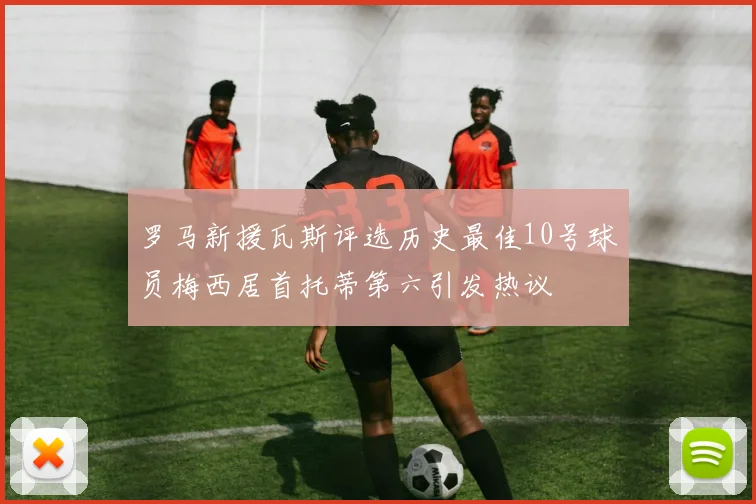 罗马新援瓦斯评选历史最佳10号球员梅西居首托蒂第六引发热议