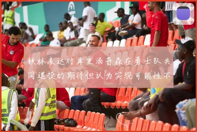 铁林表达对库里汤普森在勇士队共同退役的期待但认为实现可能性不大