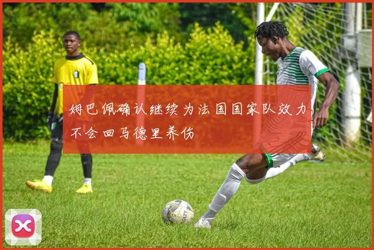 姆巴佩确认继续为法国国家队效力不会回马德里养伤