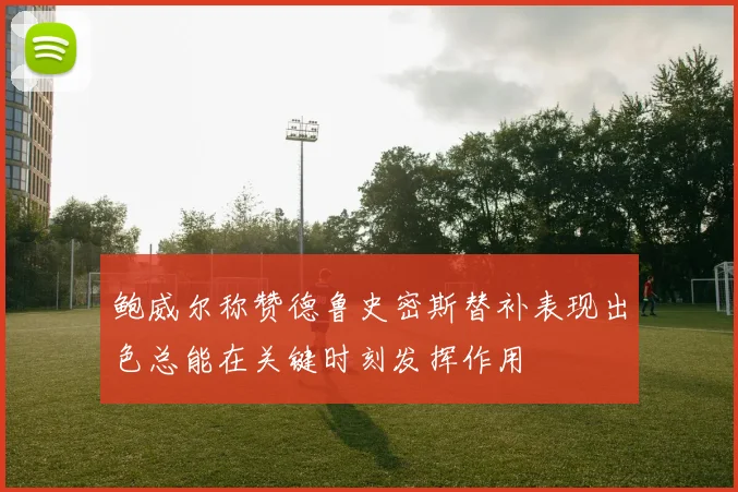 鲍威尔称赞德鲁史密斯替补表现出色总能在关键时刻发挥作用