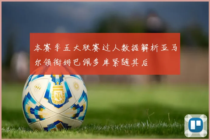 本赛季五大联赛过人数据解析亚马尔领衔姆巴佩多库紧随其后