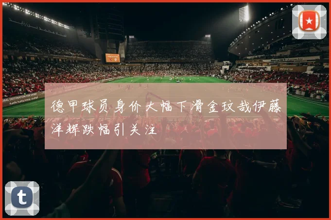 德甲球员身价大幅下滑金玟哉伊藤洋辉跌幅引关注