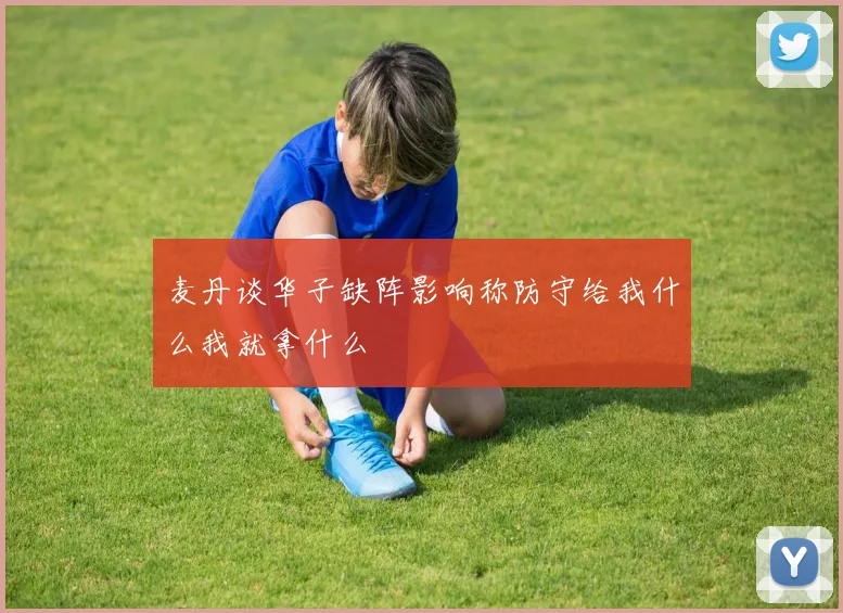 麦丹谈华子缺阵影响称防守给我什么我就拿什么