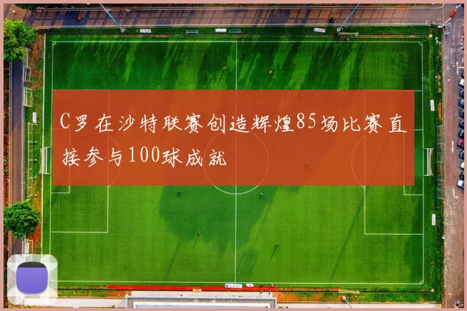 C罗在沙特联赛创造辉煌85场比赛直接参与100球成就