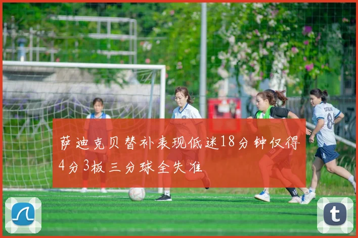 萨迪克贝替补表现低迷18分钟仅得4分3板三分球全失准